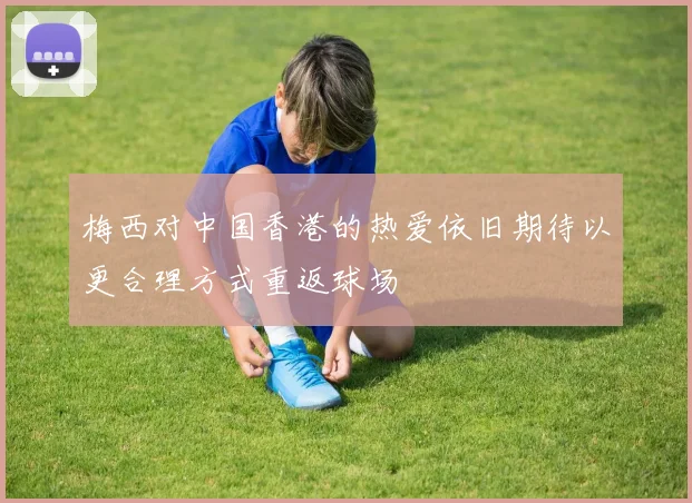 梅西对中国香港的热爱依旧期待以更合理方式重返球场