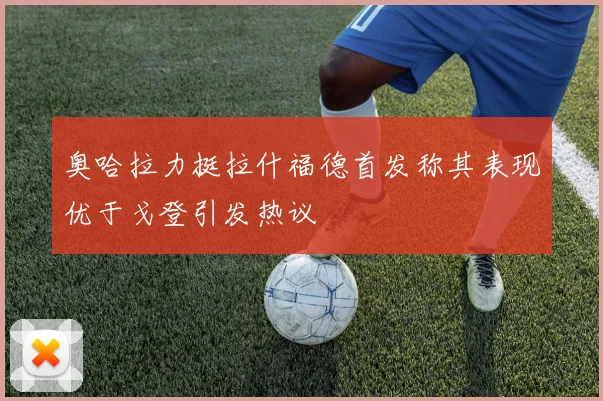 奥哈拉力挺拉什福德首发称其表现优于戈登引发热议