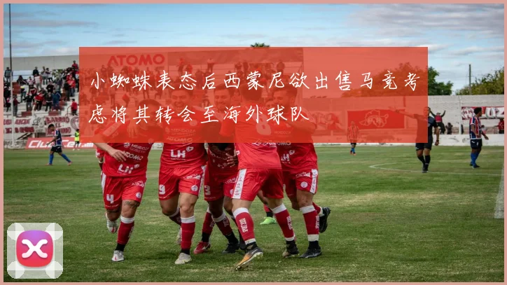 小蜘蛛表态后西蒙尼欲出售马竞考虑将其转会至海外球队