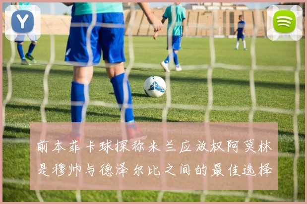 前本菲卡球探称米兰应放权阿莫林是穆帅与德泽尔比之间的最佳选择