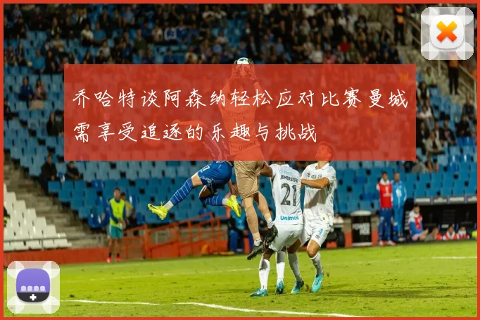 乔哈特谈阿森纳轻松应对比赛曼城需享受追逐的乐趣与挑战