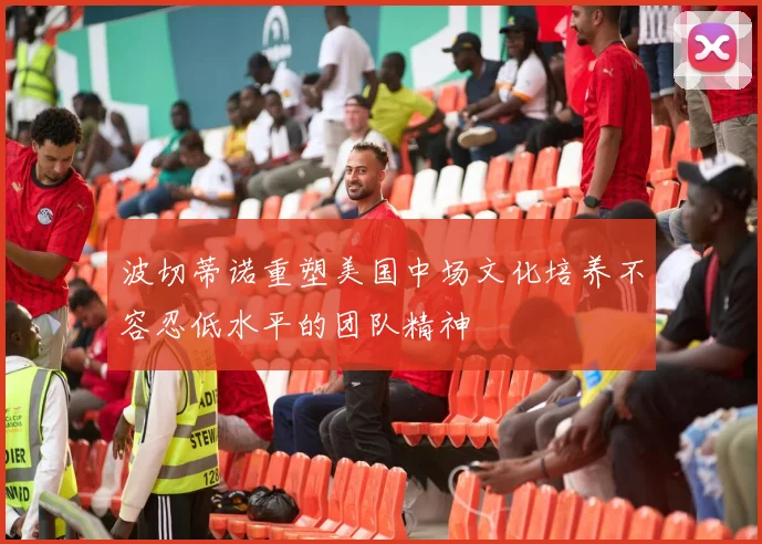 波切蒂诺重塑美国中场文化培养不容忍低水平的团队精神