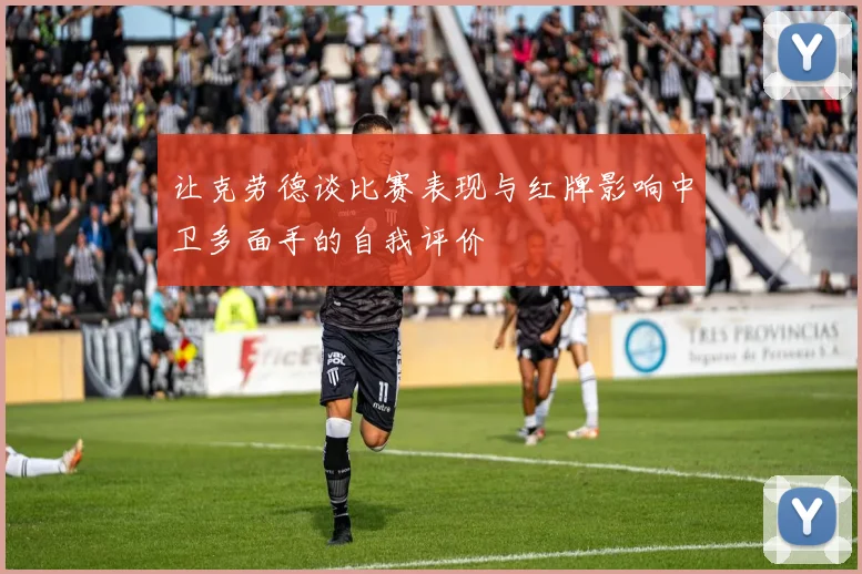 让克劳德谈比赛表现与红牌影响中卫多面手的自我评价
