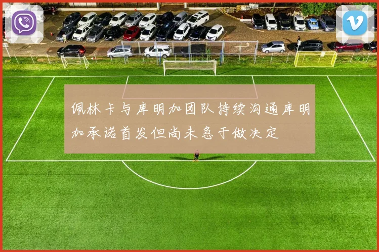佩林卡与库明加团队持续沟通库明加承诺首发但尚未急于做决定
