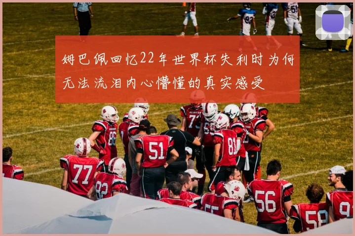 姆巴佩回忆22年世界杯失利时为何无法流泪内心懵懂的真实感受