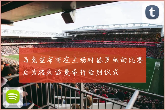 马竞宣布将在主场对赫罗纳的比赛后为格列兹曼举行告别仪式