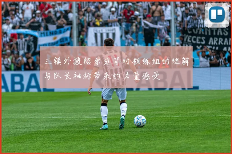 三镇外援绍尔分享对教练组的理解与队长袖标带来的力量感受