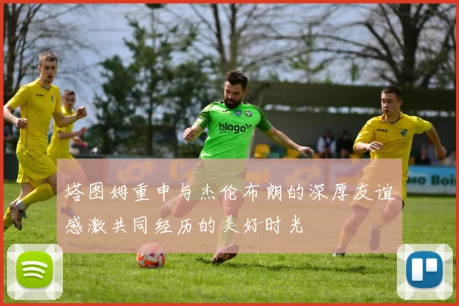塔图姆重申与杰伦布朗的深厚友谊感激共同经历的美好时光
