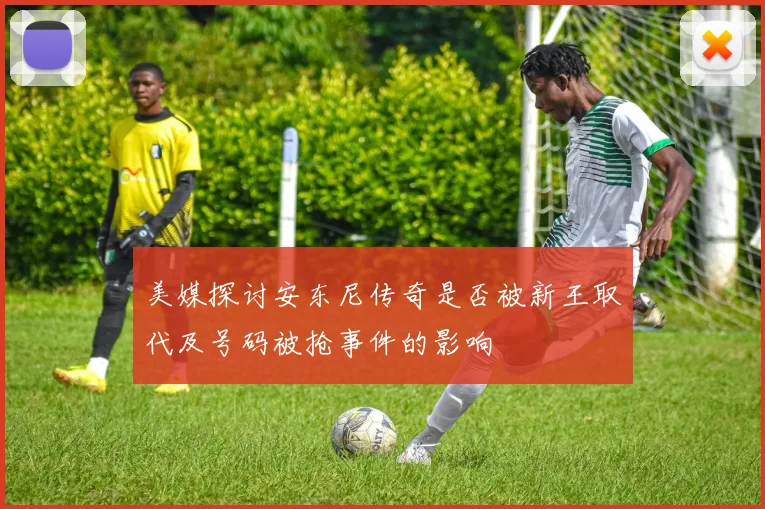 美媒探讨安东尼传奇是否被新王取代及号码被抢事件的影响