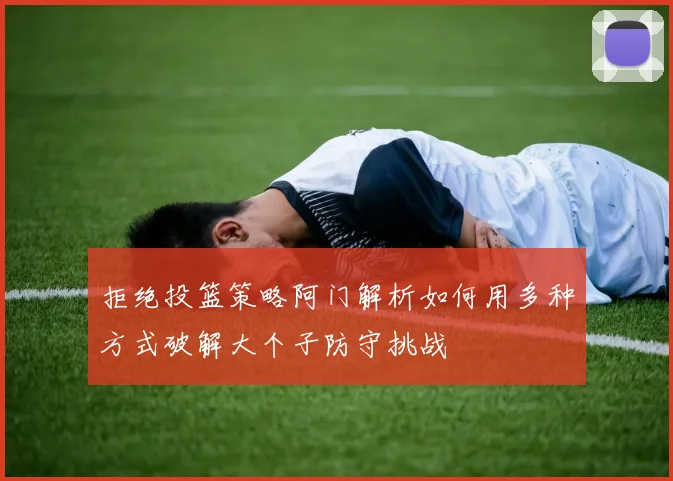 拒绝投篮策略阿门解析如何用多种方式破解大个子防守挑战