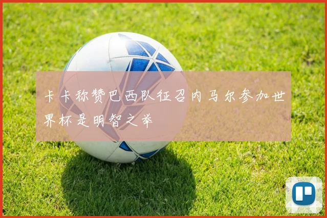 卡卡称赞巴西队征召内马尔参加世界杯是明智之举