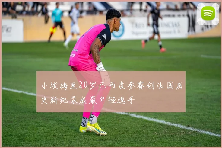 小埃梅里20岁已两度参赛创法国历史新纪录成最年轻选手