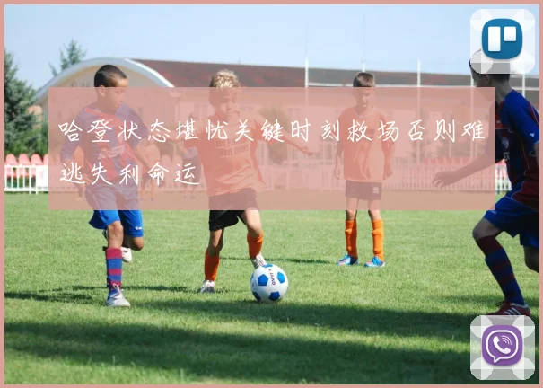 哈登状态堪忧关键时刻救场否则难逃失利命运
