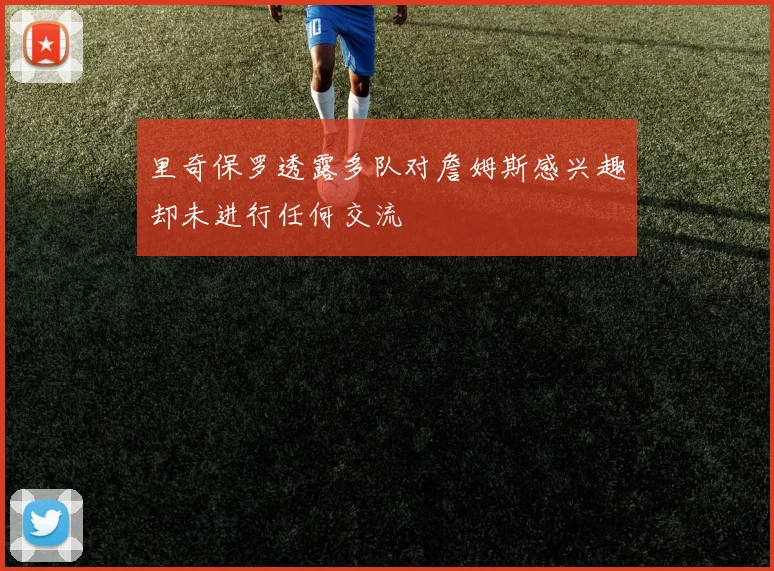 里奇保罗透露多队对詹姆斯感兴趣却未进行任何交流