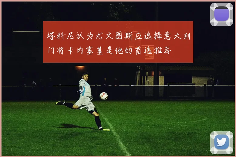 塔科尼认为尤文图斯应选择意大利门将卡内塞基是他的首选推荐