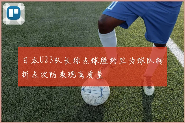 日本U23队长称点球胜约旦为球队转折点攻防表现高质量