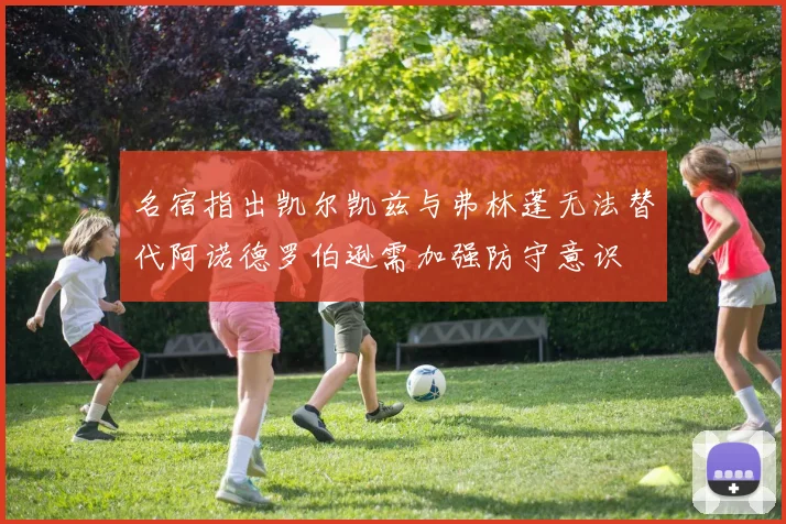 名宿指出凯尔凯兹与弗林蓬无法替代阿诺德罗伯逊需加强防守意识
