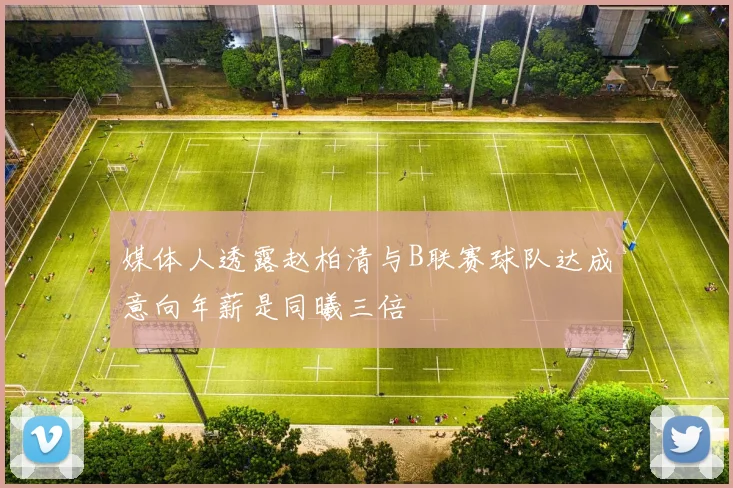 媒体人透露赵柏清与B联赛球队达成意向年薪是同曦三倍