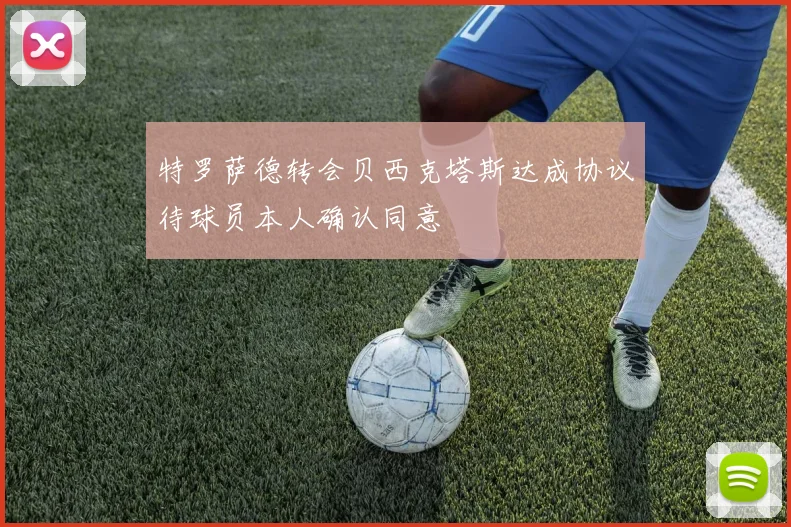 特罗萨德转会贝西克塔斯达成协议待球员本人确认同意