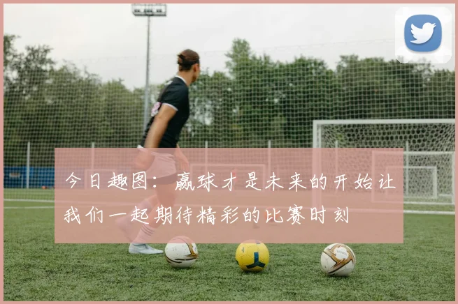 今日趣图：赢球才是未来的开始让我们一起期待精彩的比赛时刻