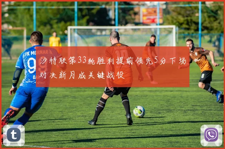 沙特联第33轮胜利提前领先5分下场对决新月成关键战役