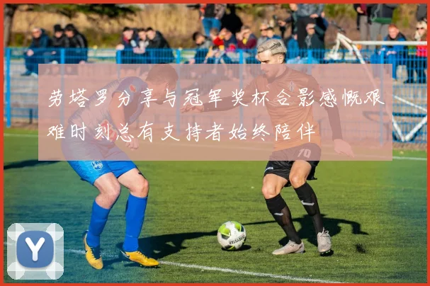 劳塔罗分享与冠军奖杯合影感慨艰难时刻总有支持者始终陪伴
