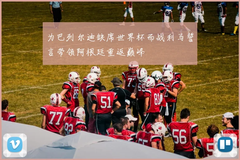 为巴列尔迪缺席世界杯而战利马誓言带领阿根廷重返巅峰