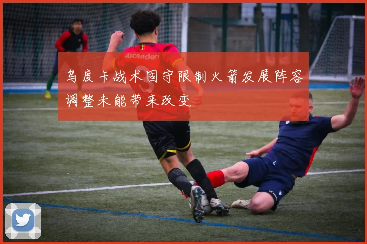 乌度卡战术固守限制火箭发展阵容调整未能带来改变