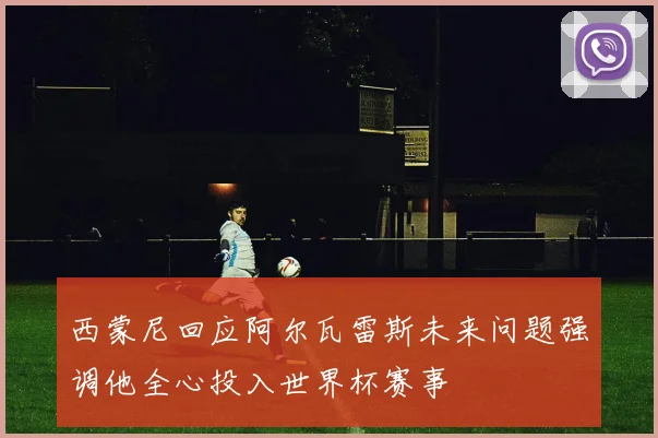 西蒙尼回应阿尔瓦雷斯未来问题强调他全心投入世界杯赛事