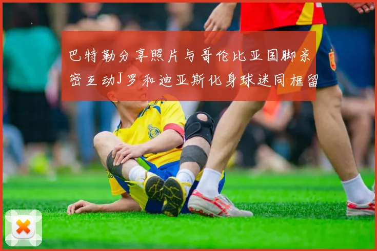 巴特勒分享照片与哥伦比亚国脚亲密互动J罗和迪亚斯化身球迷同框留念