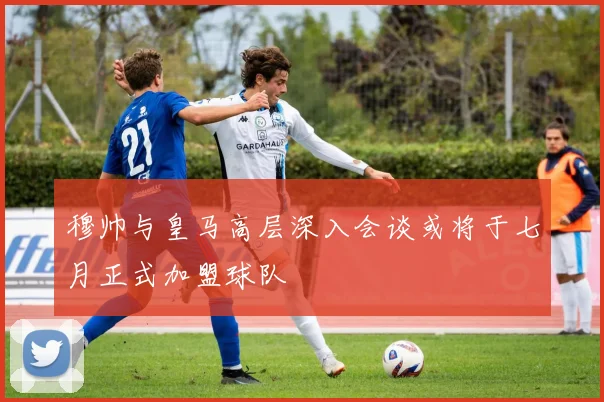 穆帅与皇马高层深入会谈或将于七月正式加盟球队