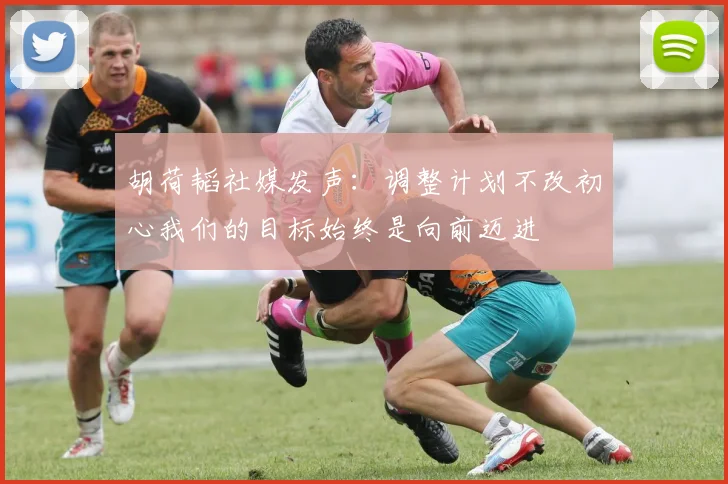 胡荷韬社媒发声：调整计划不改初心我们的目标始终是向前迈进