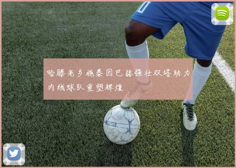 哈滕老乡施泰因巴赫强壮双塔助力内线球队重塑辉煌