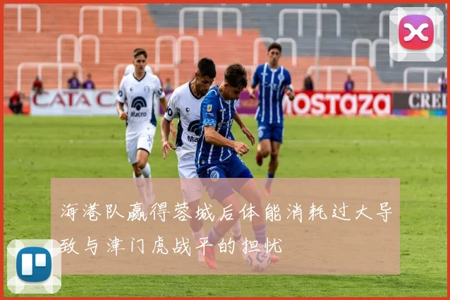 海港队赢得蓉城后体能消耗过大导致与津门虎战平的担忧
