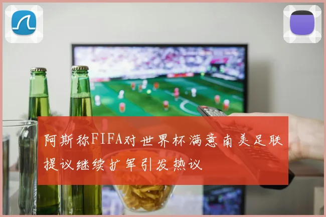 阿斯称FIFA对世界杯满意南美足联提议继续扩军引发热议