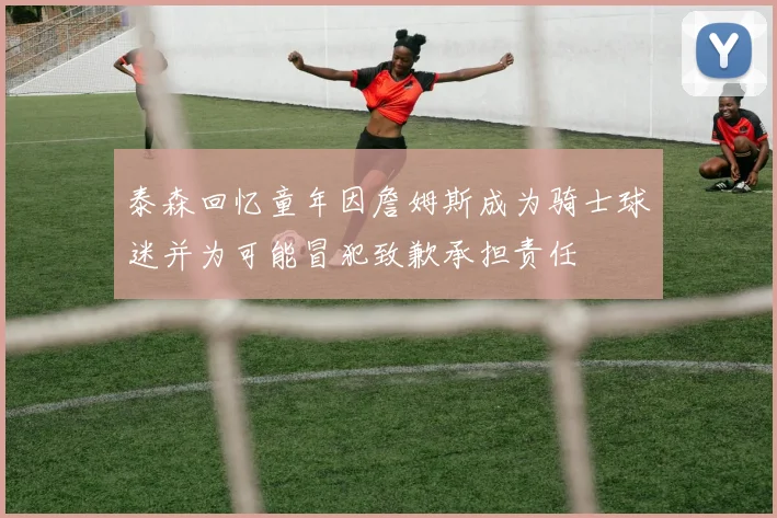 泰森回忆童年因詹姆斯成为骑士球迷并为可能冒犯致歉承担责任